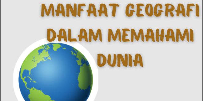 Manfaat Geografi dalam Memperluas Wawasan dan Memahami Keberagaman Dunia